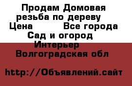 Продам Домовая резьба по дереву  › Цена ­ 500 - Все города Сад и огород » Интерьер   . Волгоградская обл.